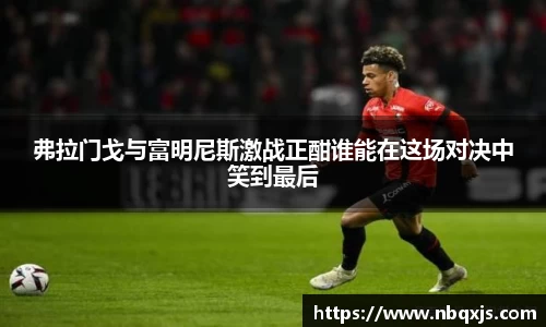 弗拉门戈与富明尼斯激战正酣谁能在这场对决中笑到最后