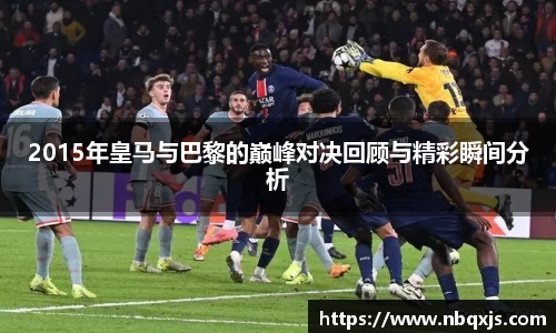 2015年皇马与巴黎的巅峰对决回顾与精彩瞬间分析